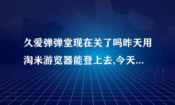 久爱弹弹堂现在关了吗昨天用淘米游览器能登上去,今天淘米 百度 都登不上去 求解..