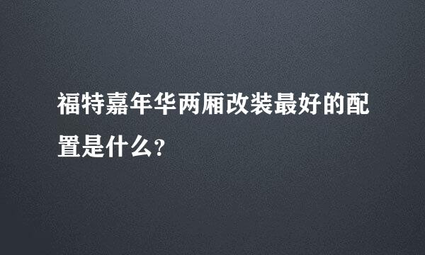 福特嘉年华两厢改装最好的配置是什么？