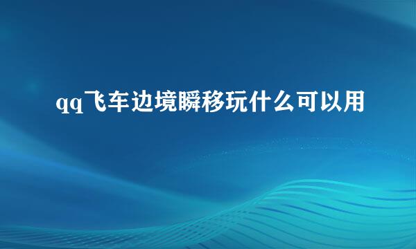 qq飞车边境瞬移玩什么可以用