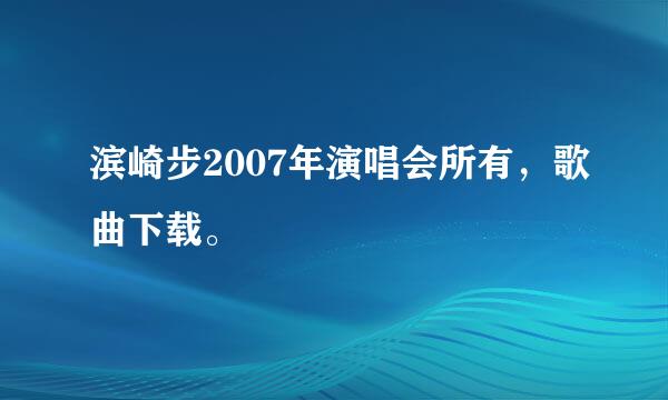 滨崎步2007年演唱会所有，歌曲下载。