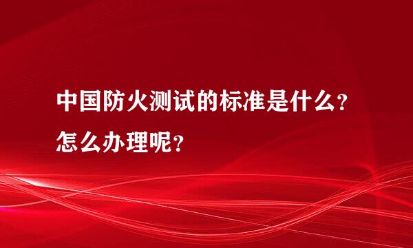 中国防火测试的标准是什么？怎么办理呢？