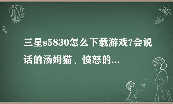 三星s5830怎么下载游戏?会说话的汤姆猫、愤怒的小鸟、切水果之类的安卓游戏