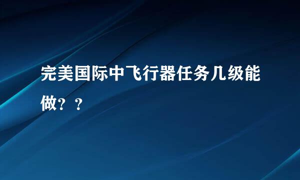 完美国际中飞行器任务几级能做？？