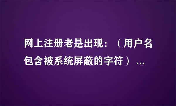 网上注册老是出现：（用户名包含被系统屏蔽的字符） 怎么办呀？