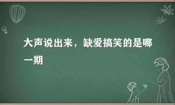 大声说出来，缺爱搞笑的是哪一期