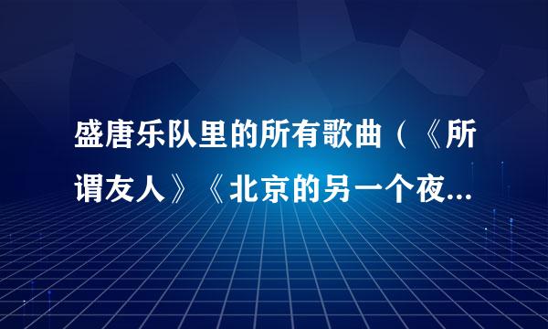 盛唐乐队里的所有歌曲（《所谓友人》《北京的另一个夜》《我们》《心随你远行》）