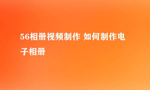 56相册视频制作 如何制作电子相册