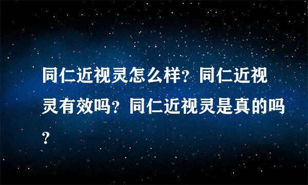 同仁近视灵怎么样？同仁近视灵有效吗？同仁近视灵是真的吗？