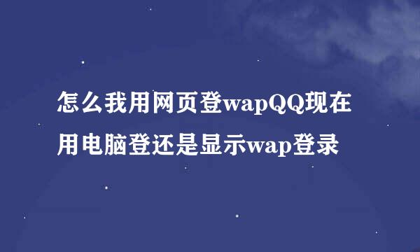 怎么我用网页登wapQQ现在用电脑登还是显示wap登录