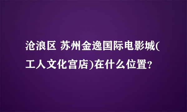 沧浪区 苏州金逸国际电影城(工人文化宫店)在什么位置？