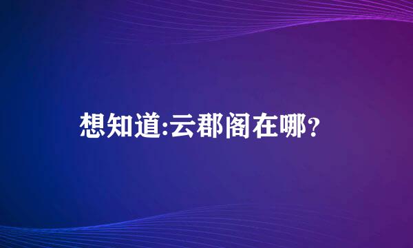 想知道:云郡阁在哪？