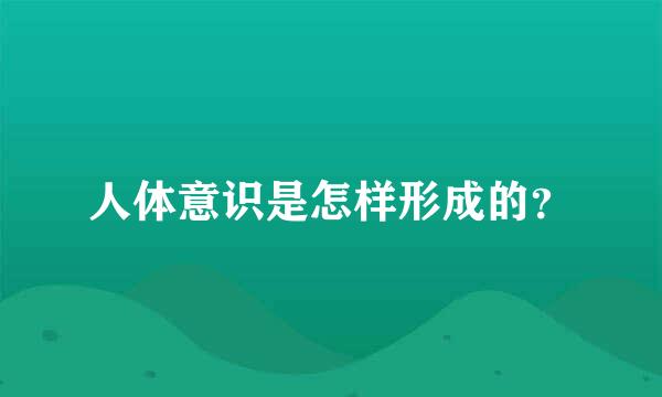 人体意识是怎样形成的？