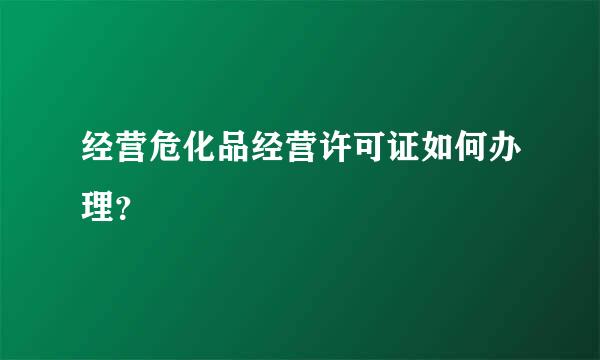 经营危化品经营许可证如何办理？