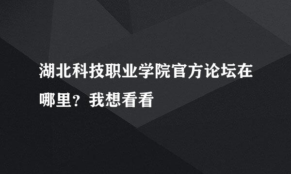 湖北科技职业学院官方论坛在哪里？我想看看