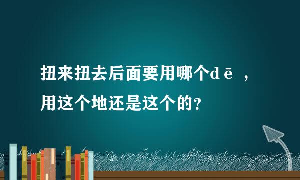 扭来扭去后面要用哪个dē ，用这个地还是这个的？