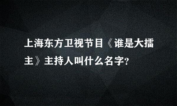 上海东方卫视节目《谁是大擂主》主持人叫什么名字？