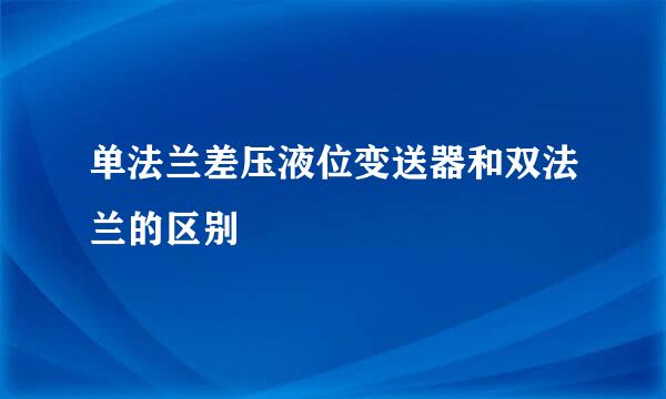 单法兰差压液位变送器和双法兰的区别