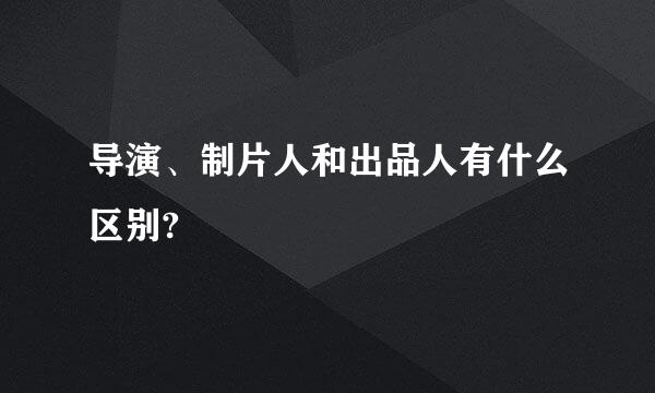 导演、制片人和出品人有什么区别?