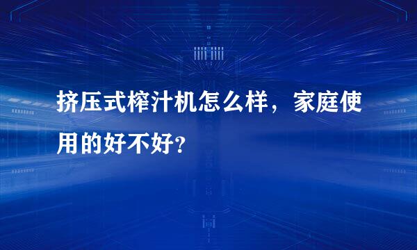 挤压式榨汁机怎么样，家庭使用的好不好？