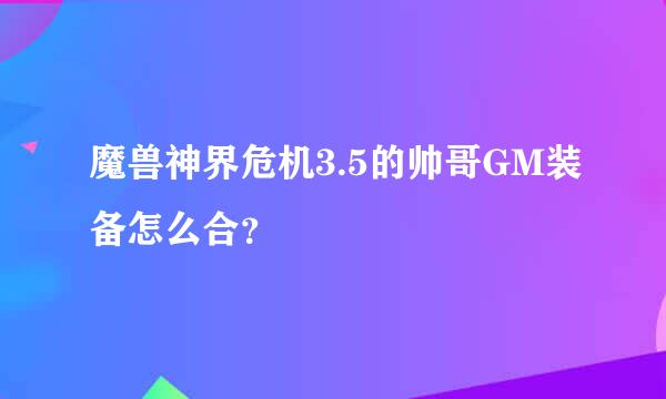 魔兽神界危机3.5的帅哥GM装备怎么合？