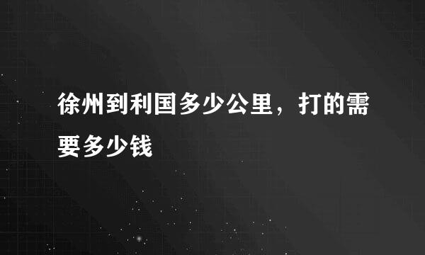 徐州到利国多少公里，打的需要多少钱