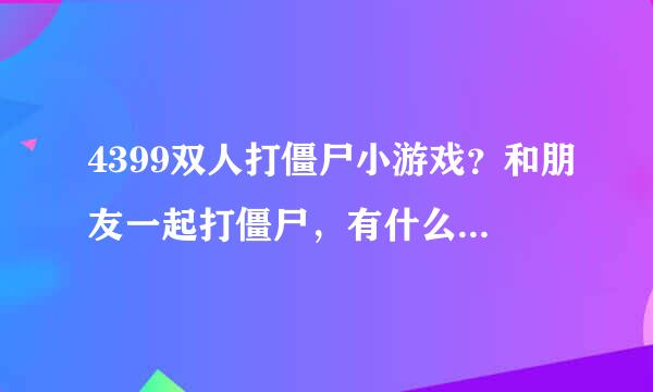 4399双人打僵尸小游戏？和朋友一起打僵尸，有什么游戏推荐呢？