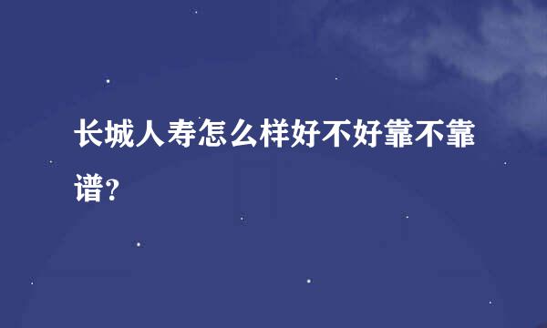 长城人寿怎么样好不好靠不靠谱？