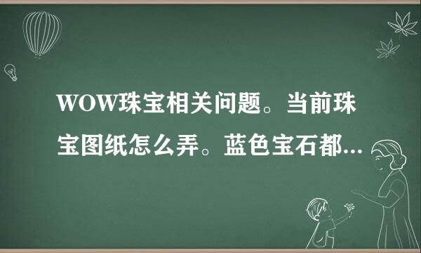 WOW珠宝相关问题。当前珠宝图纸怎么弄。蓝色宝石都是领悟的那戒指什么的没有制作的图纸么？另外