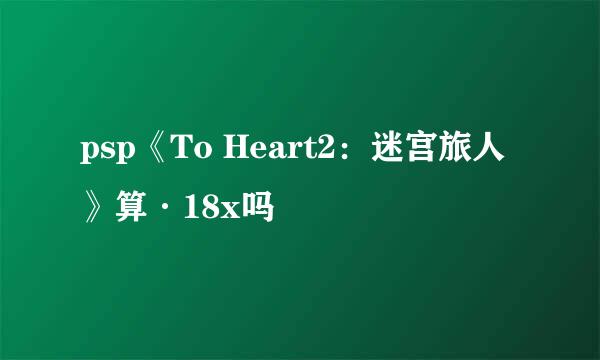 psp《To Heart2：迷宫旅人》算·18x吗