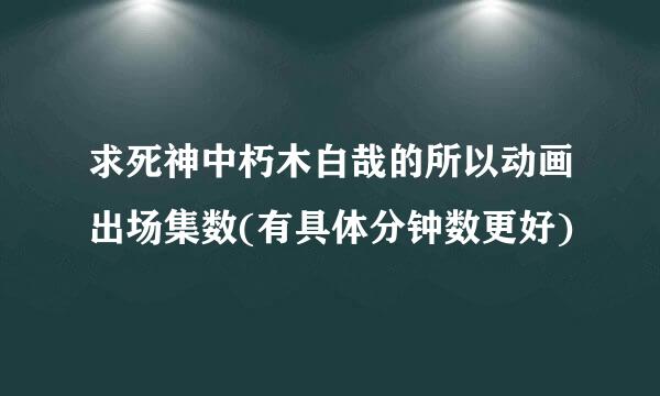 求死神中朽木白哉的所以动画出场集数(有具体分钟数更好)