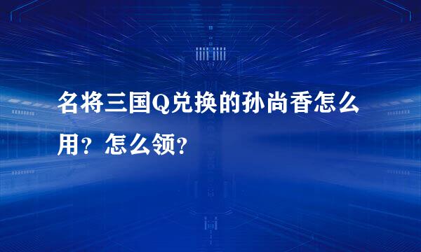 名将三国Q兑换的孙尚香怎么用？怎么领？