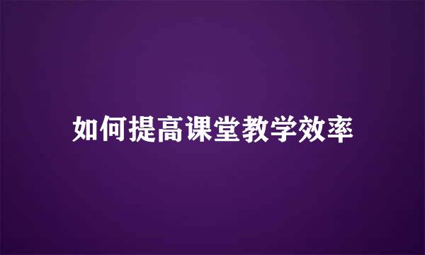 如何提高课堂教学效率