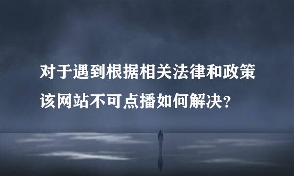 对于遇到根据相关法律和政策该网站不可点播如何解决？