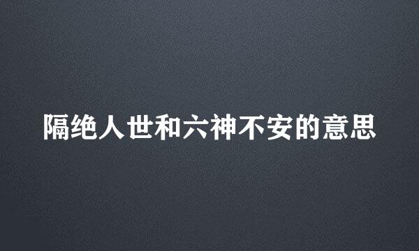 隔绝人世和六神不安的意思