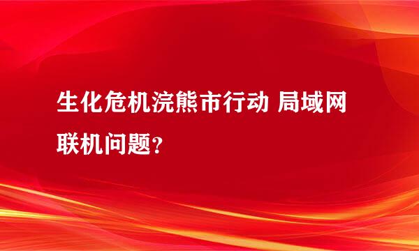 生化危机浣熊市行动 局域网 联机问题？