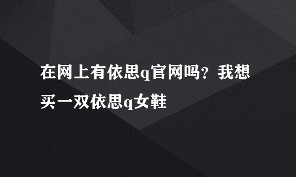 在网上有依思q官网吗？我想买一双依思q女鞋