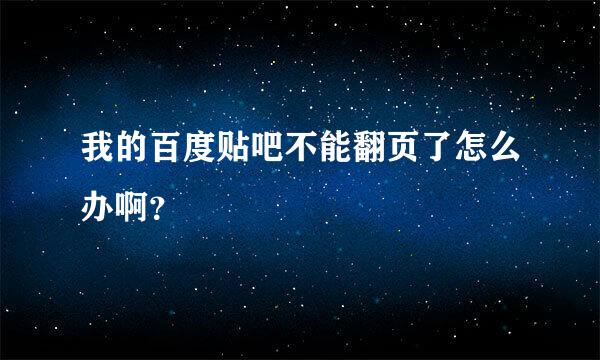 我的百度贴吧不能翻页了怎么办啊？