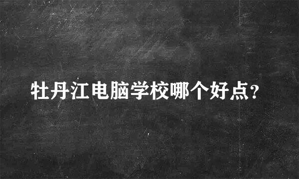 牡丹江电脑学校哪个好点？