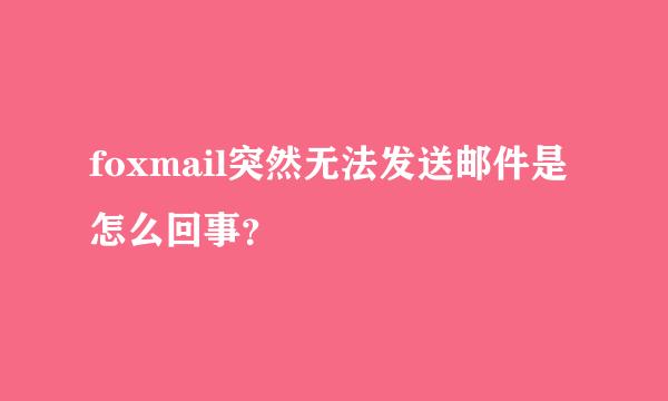 foxmail突然无法发送邮件是怎么回事？