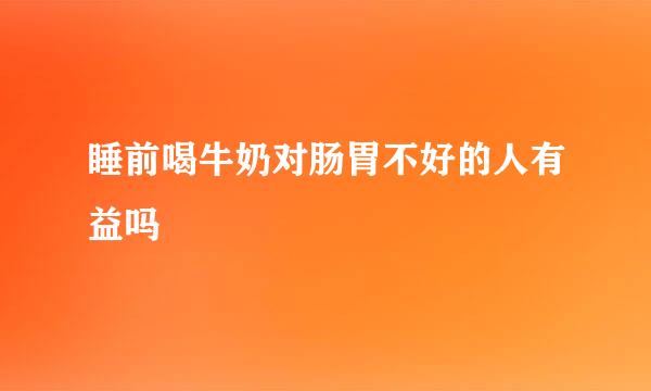 睡前喝牛奶对肠胃不好的人有益吗