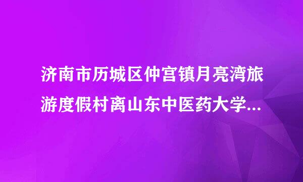 济南市历城区仲宫镇月亮湾旅游度假村离山东中医药大学长清校区多