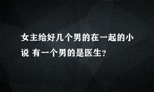 女主给好几个男的在一起的小说 有一个男的是医生？