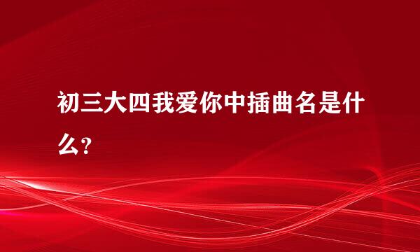 初三大四我爱你中插曲名是什么？