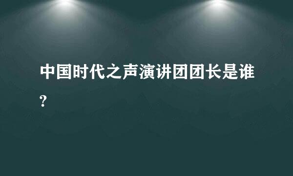 中国时代之声演讲团团长是谁?