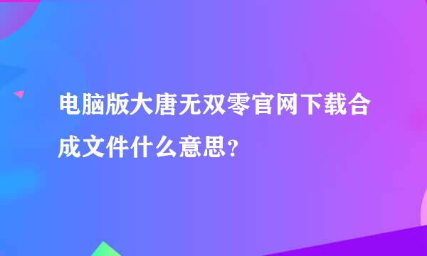 电脑版大唐无双零官网下载合成文件什么意思？