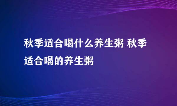 秋季适合喝什么养生粥 秋季适合喝的养生粥