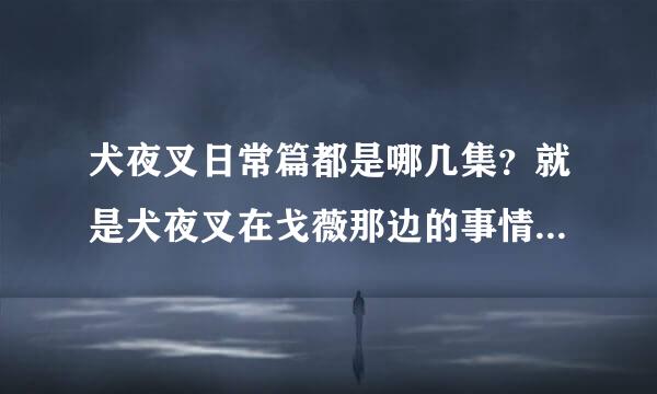 犬夜叉日常篇都是哪几集？就是犬夜叉在戈薇那边的事情 要全的