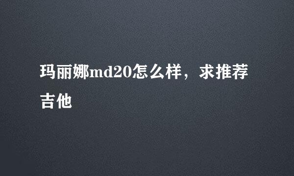 玛丽娜md20怎么样，求推荐吉他