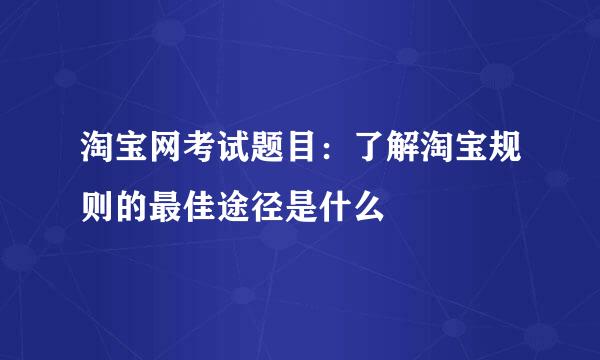 淘宝网考试题目：了解淘宝规则的最佳途径是什么