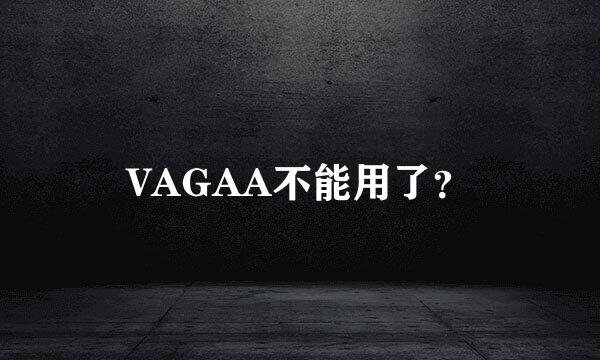 VAGAA不能用了？